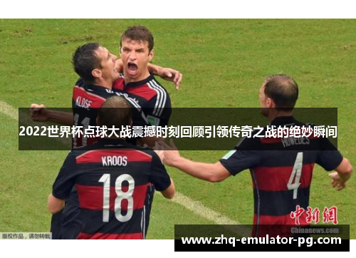 2022世界杯点球大战震撼时刻回顾引领传奇之战的绝妙瞬间 2022世界杯点球大战震撼时刻回顾引领传奇之战的绝妙瞬间