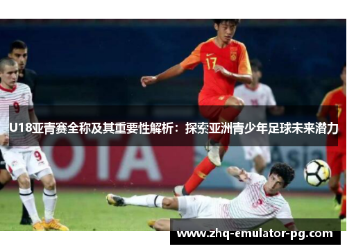 U18亚青赛全称及其重要性解析:探索亚洲青少年足球未来潜力 U18亚青赛全称及其重要性解析:探索亚洲青少年足球未来潜力