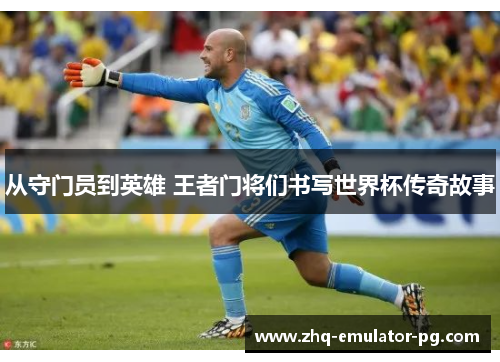 从守门员到英雄 王者门将们书写世界杯传奇故事 从守门员到英雄 王者门将们书写世界杯传奇故事