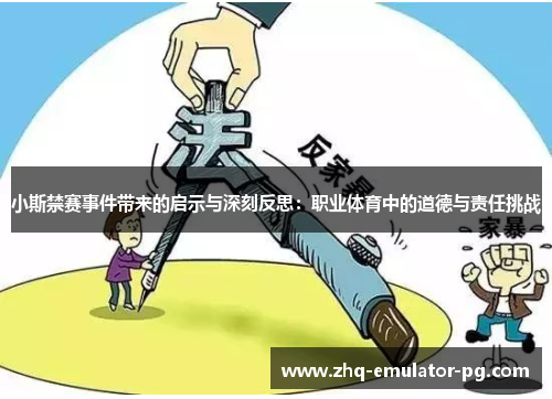 小斯禁赛事件带来的启示与深刻反思:职业体育中的道德与责任挑战 小斯禁赛事件带来的启示与深刻反思:职业体育中的道德与责任挑战
