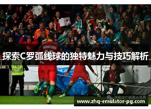 探索C罗弧线球的独特魅力与技巧解析 探索C罗弧线球的独特魅力与技巧解析