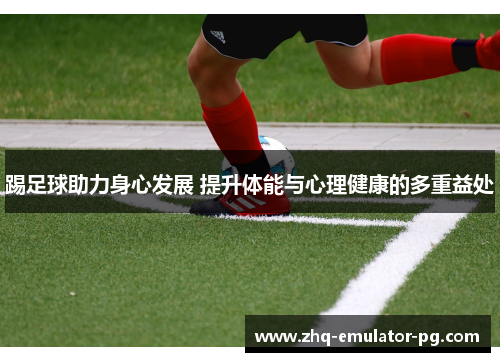 踢足球助力身心发展 提升体能与心理健康的多重益处 踢足球助力身心发展 提升体能与心理健康的多重益处