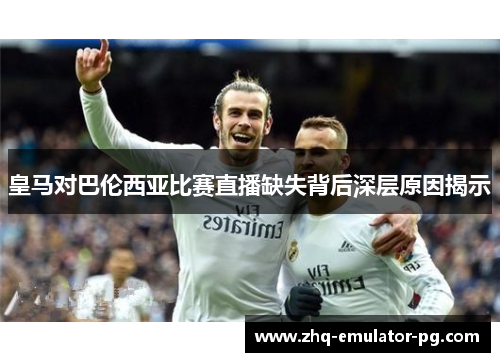 皇马对巴伦西亚比赛直播缺失背后深层原因揭示 皇马对巴伦西亚比赛直播缺失背后深层原因揭示