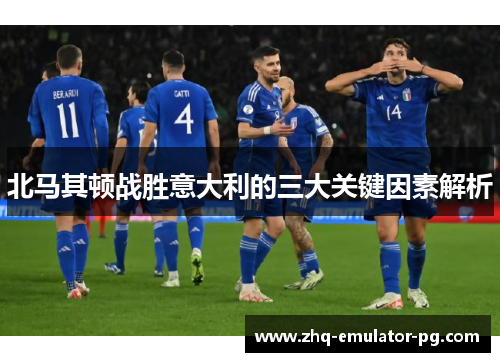 北马其顿战胜意大利的三大关键因素解析 北马其顿战胜意大利的三大关键因素解析