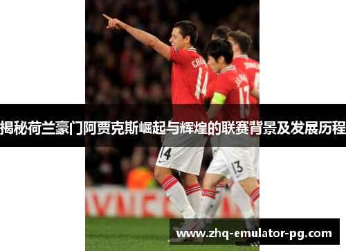 揭秘荷兰豪门阿贾克斯崛起与辉煌的联赛背景及发展历程