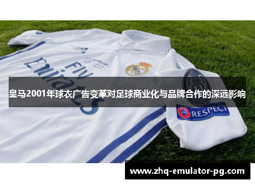 皇马2001年球衣广告变革对足球商业化与品牌合作的深远影响 皇马2001年球衣广告变革对足球商业化与品牌合作的深远影响