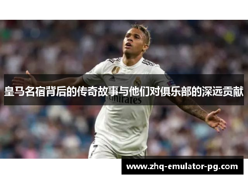 皇马名宿背后的传奇故事与他们对俱乐部的深远贡献