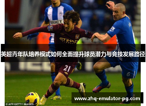 英超青年队培养模式如何全面提升球员潜力与竞技发展路径 英超青年队培养模式如何全面提升球员潜力与竞技发展路径