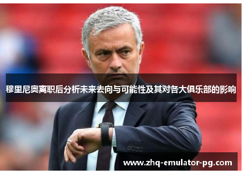 穆里尼奥离职后分析未来去向与可能性及其对各大俱乐部的影响