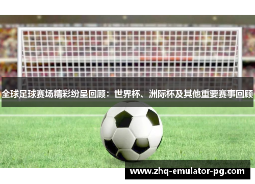 全球足球赛场精彩纷呈回顾：世界杯、洲际杯及其他重要赛事回顾