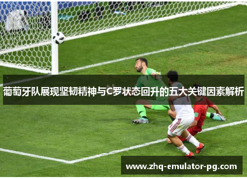 葡萄牙队展现坚韧精神与C罗状态回升的五大关键因素解析