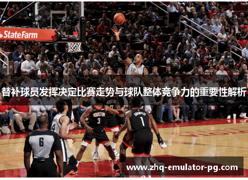 替补球员发挥决定比赛走势与球队整体竞争力的重要性解析