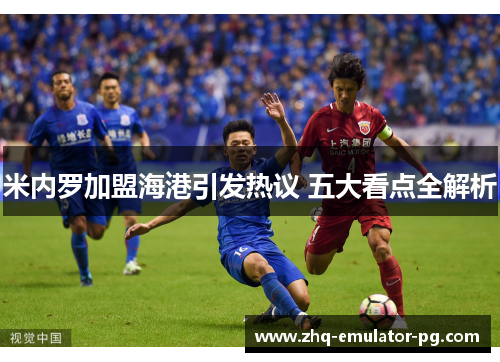 米内罗加盟海港引发热议 五大看点全解析 米内罗加盟海港引发热议 五大看点全解析