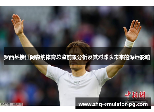 罗西基接任阿森纳体育总监前景分析及其对球队未来的深远影响