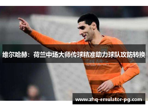 维尔哈赫:荷兰中场大师传球精准助力球队攻防转换 维尔哈赫:荷兰中场大师传球精准助力球队攻防转换