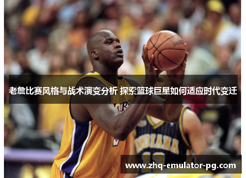 老詹比赛风格与战术演变分析 探索篮球巨星如何适应时代变迁 老詹比赛风格与战术演变分析 探索篮球巨星如何适应时代变迁