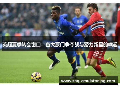 英超夏季转会窗口:各大豪门争夺战与潜力新星的崛起 英超夏季转会窗口:各大豪门争夺战与潜力新星的崛起