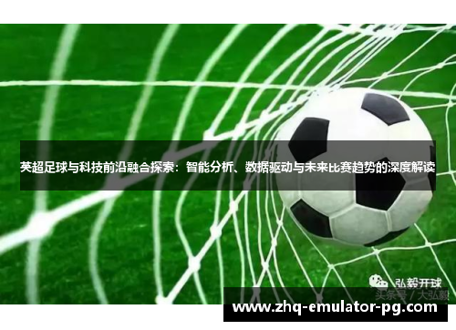 英超足球与科技前沿融合探索:智能分析、数据驱动与未来比赛趋势的深度解读 英超足球与科技前沿融合探索:智能分析、数据驱动与未来比赛趋势的深度解读