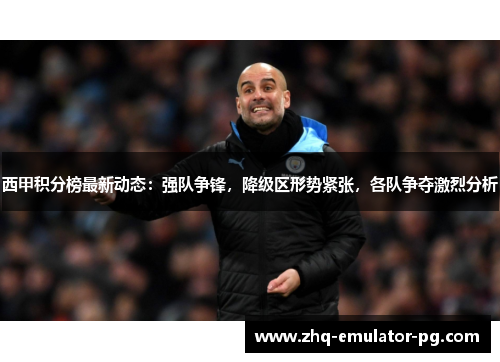 西甲积分榜最新动态：强队争锋，降级区形势紧张，各队争夺激烈分析