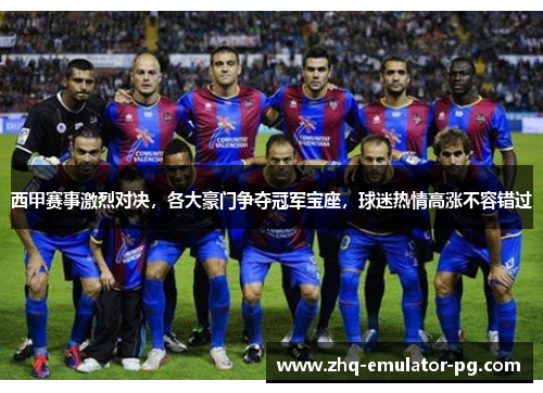 西甲赛事激烈对决,各大豪门争夺冠军宝座,球迷热情高涨不容错过 西甲赛事激烈对决,各大豪门争夺冠军宝座,球迷热情高涨不容错过