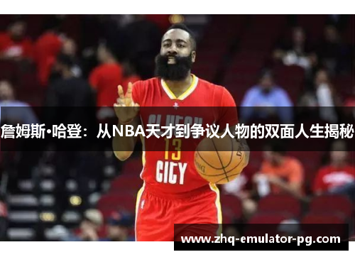 詹姆斯·哈登:从NBA天才到争议人物的双面人生揭秘 詹姆斯·哈登:从NBA天才到争议人物的双面人生揭秘