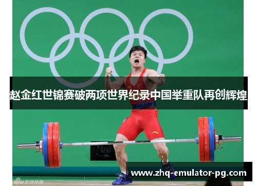 赵金红世锦赛破两项世界纪录中国举重队再创辉煌 赵金红世锦赛破两项世界纪录中国举重队再创辉煌