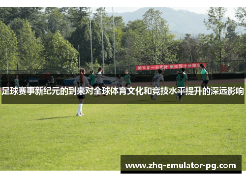 足球赛事新纪元的到来对全球体育文化和竞技水平提升的深远影响 足球赛事新纪元的到来对全球体育文化和竞技水平提升的深远影响