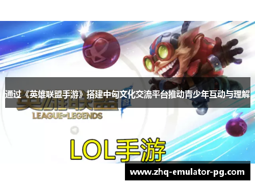 通过《英雄联盟手游》搭建中匈文化交流平台推动青少年互动与理解 通过《英雄联盟手游》搭建中匈文化交流平台推动青少年互动与理解
