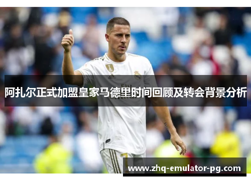 阿扎尔正式加盟皇家马德里时间回顾及转会背景分析 阿扎尔正式加盟皇家马德里时间回顾及转会背景分析