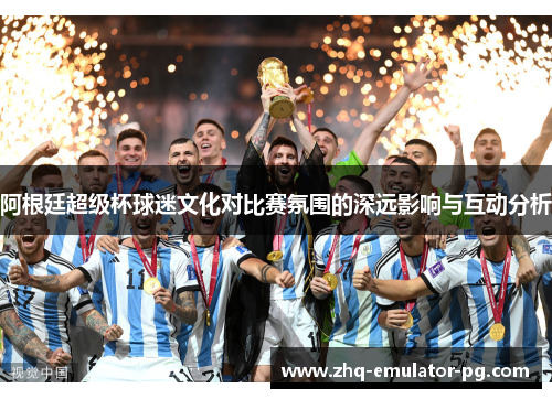 阿根廷超级杯球迷文化对比赛氛围的深远影响与互动分析 阿根廷超级杯球迷文化对比赛氛围的深远影响与互动分析