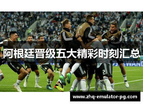 阿根廷晋级五大精彩时刻汇总