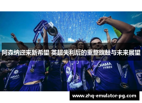 阿森纳迎来新希望 英超失利后的重整旗鼓与未来展望