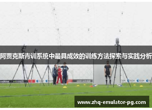 阿贾克斯青训系统中最具成效的训练方法探索与实践分析 阿贾克斯青训系统中最具成效的训练方法探索与实践分析