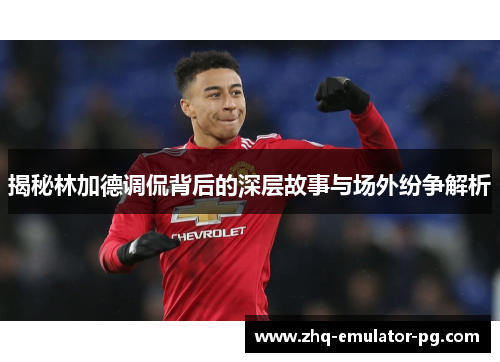 揭秘林加德调侃背后的深层故事与场外纷争解析 揭秘林加德调侃背后的深层故事与场外纷争解析