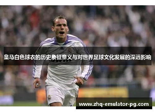 皇马白色球衣的历史象征意义与对世界足球文化发展的深远影响 皇马白色球衣的历史象征意义与对世界足球文化发展的深远影响