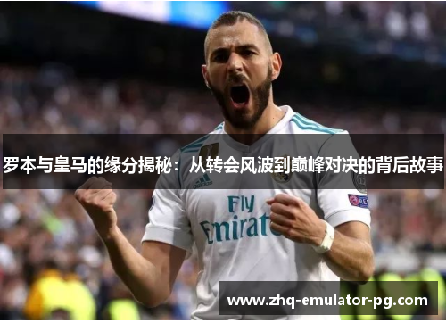 罗本与皇马的缘分揭秘:从转会风波到巅峰对决的背后故事 罗本与皇马的缘分揭秘:从转会风波到巅峰对决的背后故事