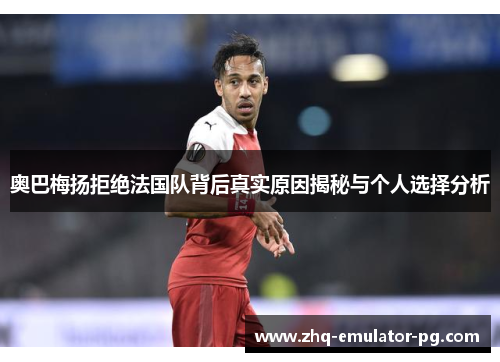 奥巴梅扬拒绝法国队背后真实原因揭秘与个人选择分析 奥巴梅扬拒绝法国队背后真实原因揭秘与个人选择分析