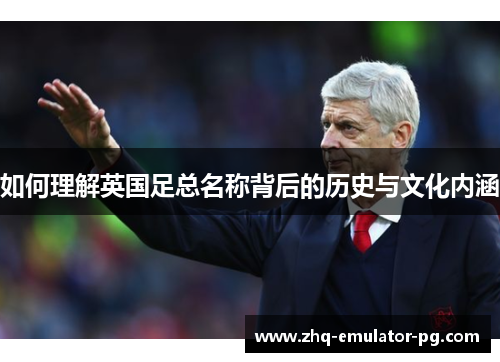 如何理解英国足总名称背后的历史与文化内涵 如何理解英国足总名称背后的历史与文化内涵