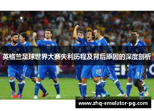 英格兰足球世界大赛失利历程及背后原因的深度剖析 英格兰足球世界大赛失利历程及背后原因的深度剖析