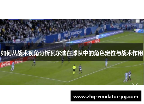 如何从战术视角分析瓦尔迪在球队中的角色定位与战术作用 如何从战术视角分析瓦尔迪在球队中的角色定位与战术作用