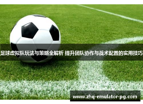 足球虚拟队玩法与策略全解析 提升团队协作与战术配置的实用技巧