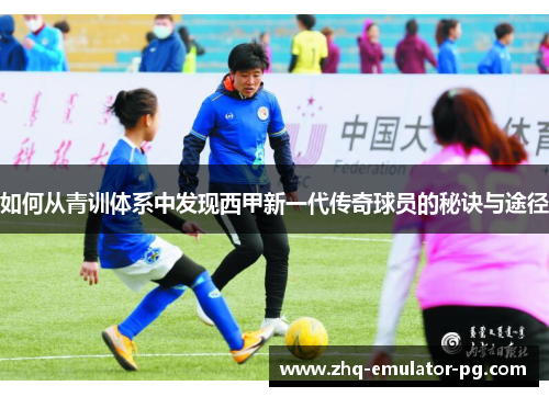 如何从青训体系中发现西甲新一代传奇球员的秘诀与途径