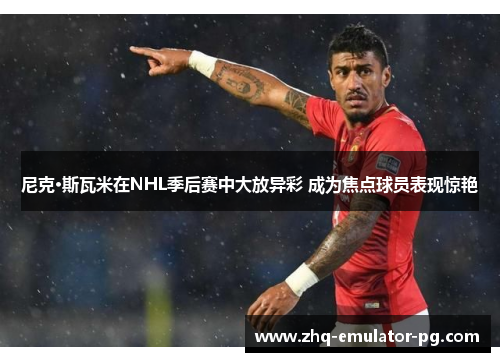 尼克·斯瓦米在NHL季后赛中大放异彩 成为焦点球员表现惊艳 尼克·斯瓦米在NHL季后赛中大放异彩 成为焦点球员表现惊艳