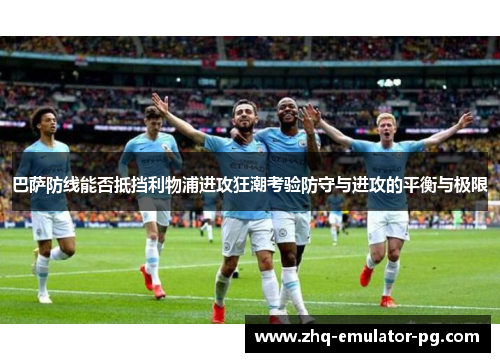 巴萨防线能否抵挡利物浦进攻狂潮考验防守与进攻的平衡与极限 巴萨防线能否抵挡利物浦进攻狂潮考验防守与进攻的平衡与极限