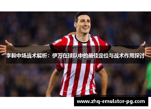 李毅中场战术解析:伊万在球队中的最佳定位与战术作用探讨 李毅中场战术解析:伊万在球队中的最佳定位与战术作用探讨