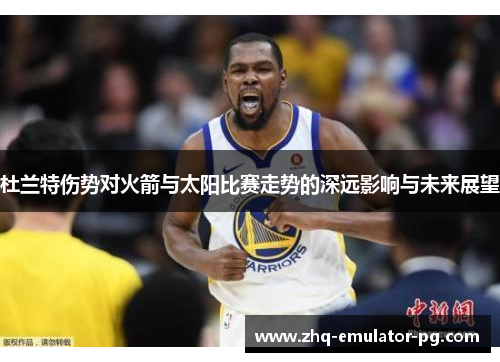 杜兰特伤势对火箭与太阳比赛走势的深远影响与未来展望