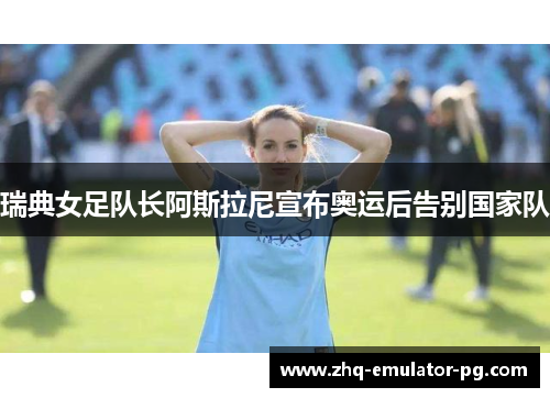 瑞典女足队长阿斯拉尼宣布奥运后告别国家队 瑞典女足队长阿斯拉尼宣布奥运后告别国家队