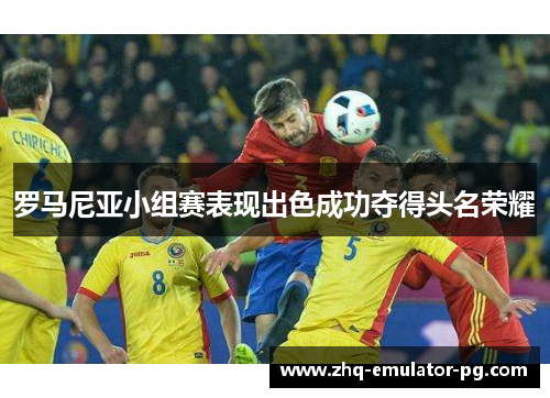 罗马尼亚小组赛表现出色成功夺得头名荣耀