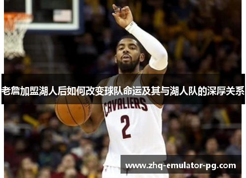 老詹加盟湖人后如何改变球队命运及其与湖人队的深厚关系 老詹加盟湖人后如何改变球队命运及其与湖人队的深厚关系